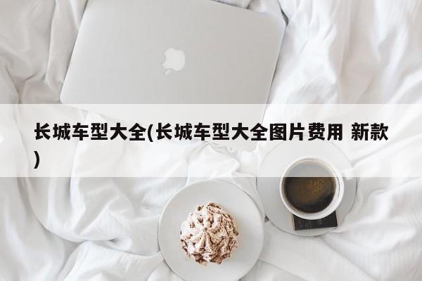 长城车型大全(长城车型大全图片费用 新款)