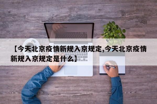 【今天北京疫情新规入京规定,今天北京疫情新规入京规定是什么】