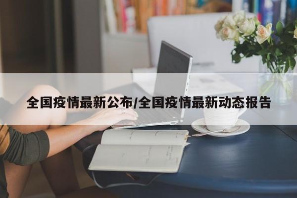 全国疫情最新公布/全国疫情最新动态报告