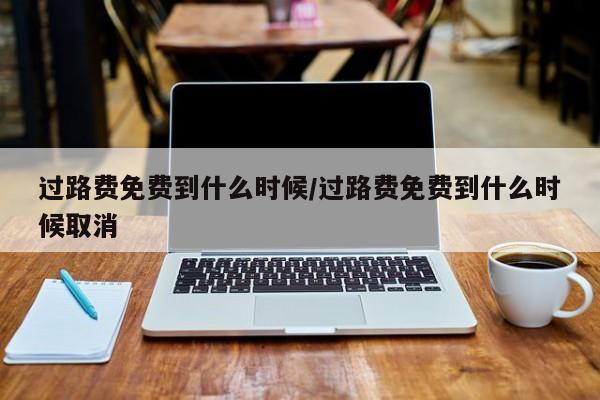 过路费免费到什么时候/过路费免费到什么时候取消