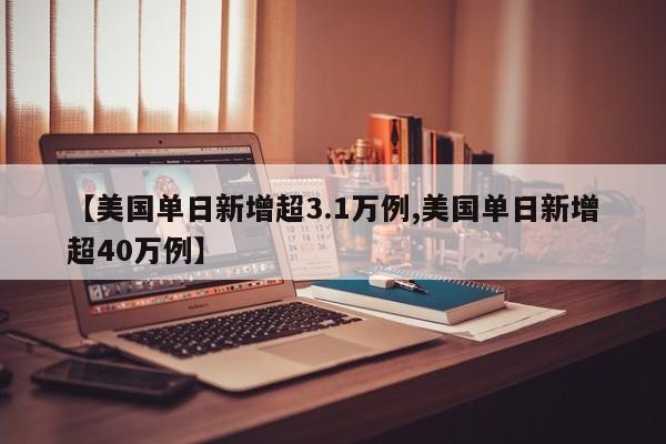 【美国单日新增超3.1万例,美国单日新增超40万例】