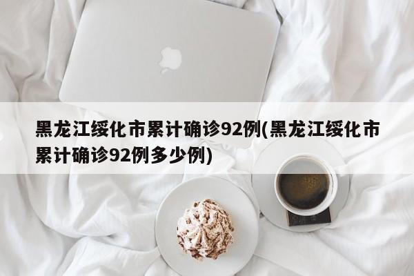 黑龙江绥化市累计确诊92例(黑龙江绥化市累计确诊92例多少例)