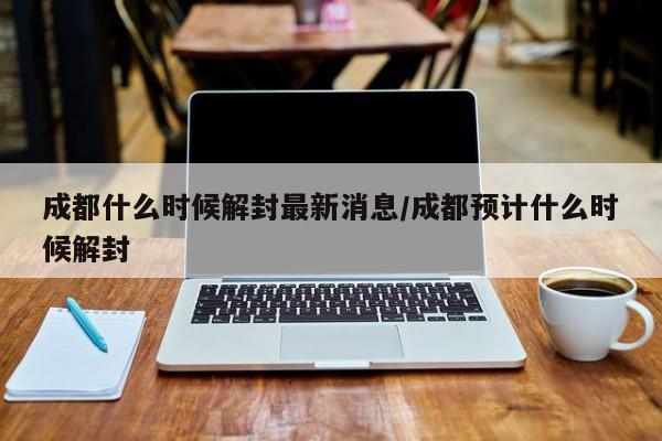 成都什么时候解封最新消息/成都预计什么时候解封