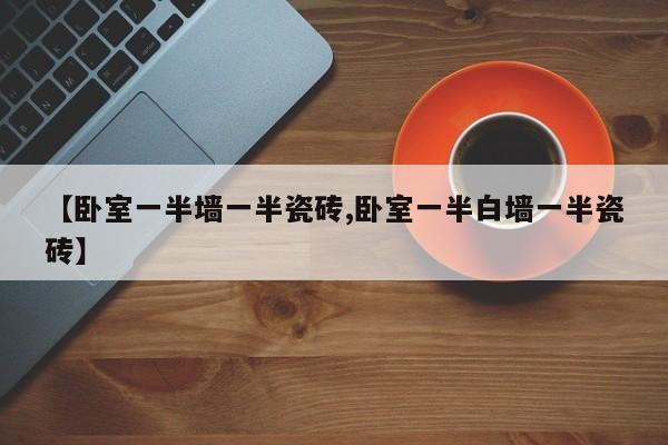 【卧室一半墙一半瓷砖,卧室一半白墙一半瓷砖】