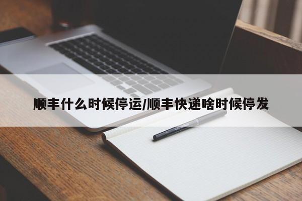顺丰什么时候停运/顺丰快递啥时候停发