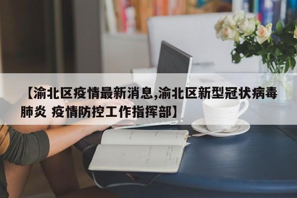 【渝北区疫情最新消息,渝北区新型冠状病毒肺炎 疫情防控工作指挥部】