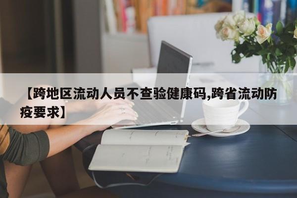 【跨地区流动人员不查验健康码,跨省流动防疫要求】