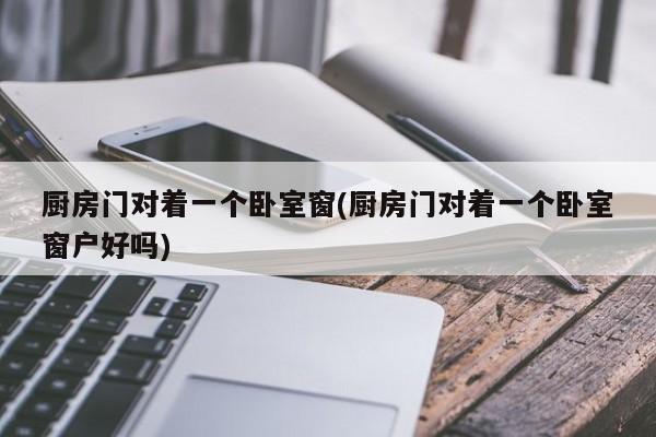 厨房门对着一个卧室窗(厨房门对着一个卧室窗户好吗)