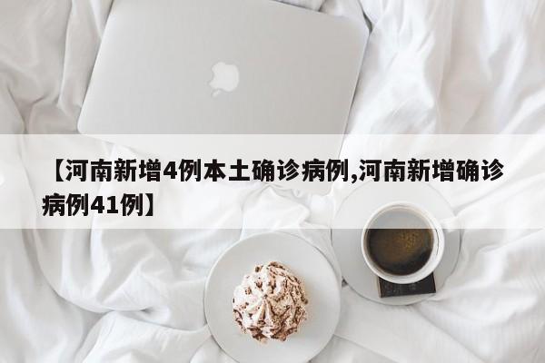 【河南新增4例本土确诊病例,河南新增确诊病例41例】