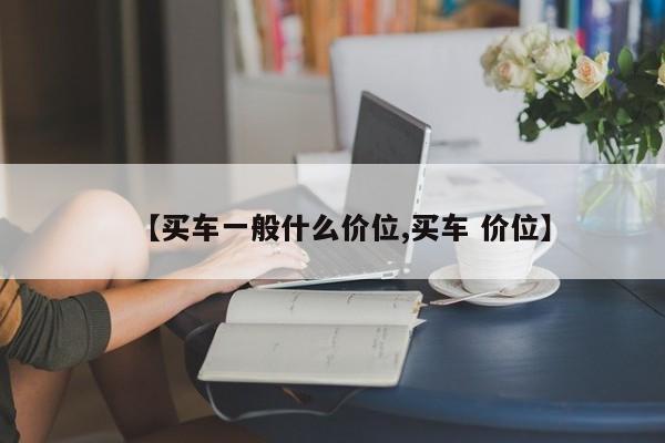 【买车一般什么价位,买车 价位】