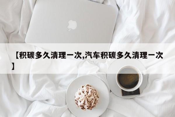 【积碳多久清理一次,汽车积碳多久清理一次】