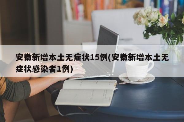 安徽新增本土无症状15例(安徽新增本土无症状感染者1例)