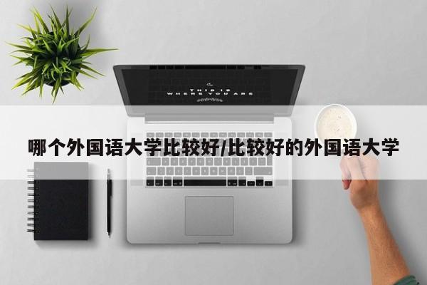 哪个外国语大学比较好/比较好的外国语大学