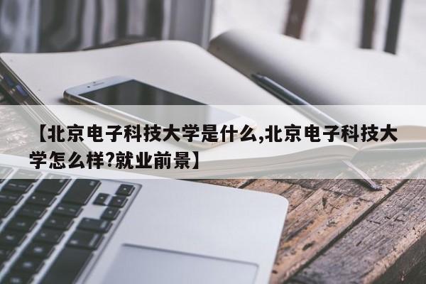 【北京电子科技大学是什么,北京电子科技大学怎么样?就业前景】