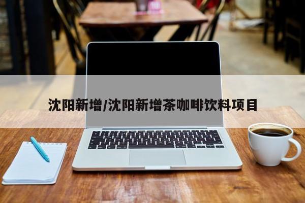 沈阳新增/沈阳新增茶咖啡饮料项目