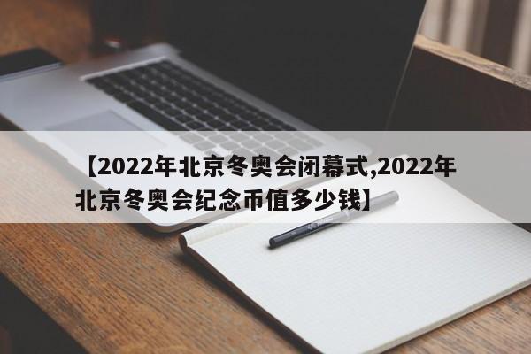【2022年北京冬奥会闭幕式,2022年北京冬奥会纪念币值多少钱】