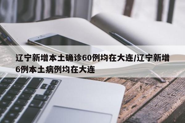 辽宁新增本土确诊60例均在大连/辽宁新增6例本土病例均在大连
