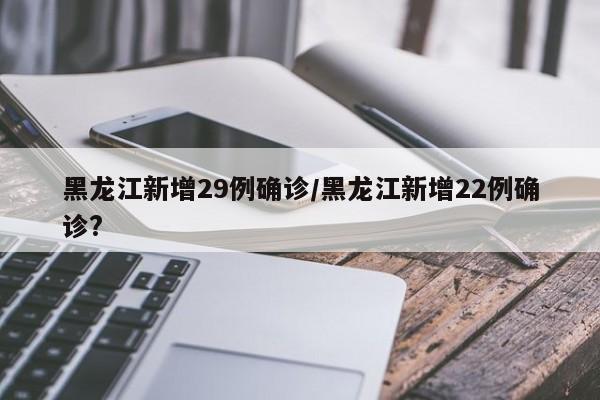 黑龙江新增29例确诊/黑龙江新增22例确诊?