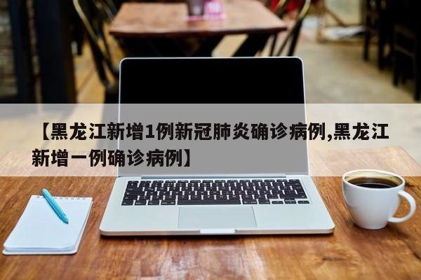 【黑龙江新增1例新冠肺炎确诊病例,黑龙江新增一例确诊病例】