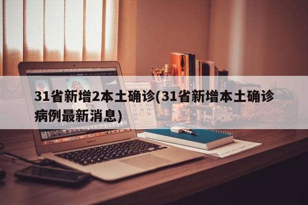 31省新增2本土确诊(31省新增本土确诊病例最新消息)
