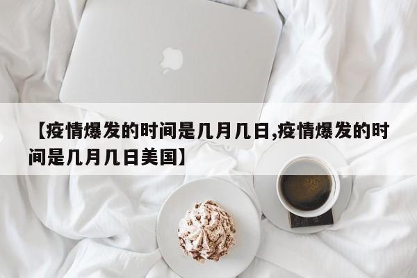 【疫情爆发的时间是几月几日,疫情爆发的时间是几月几日美国】