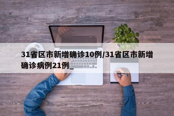 31省区市新增确诊10例/31省区市新增确诊病例21例_