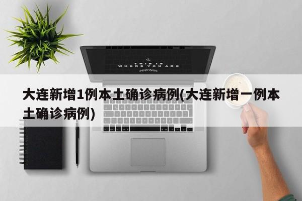 大连新增1例本土确诊病例(大连新增一例本土确诊病例)