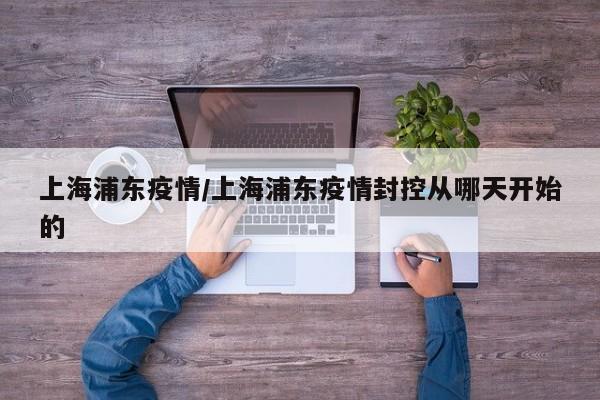 上海浦东疫情/上海浦东疫情封控从哪天开始的