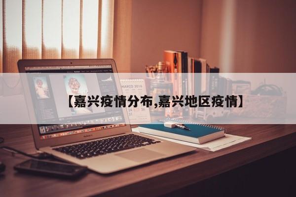 【嘉兴疫情分布,嘉兴地区疫情】
