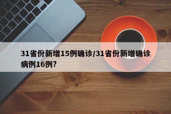 31省份新增15例确诊/31省份新增确诊病例16例?
