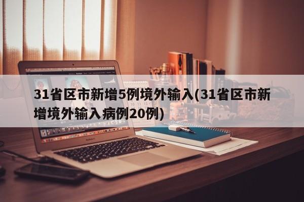 31省区市新增5例境外输入(31省区市新增境外输入病例20例)