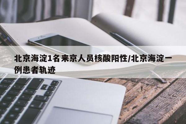 北京海淀1名来京人员核酸阳性/北京海淀一例患者轨迹