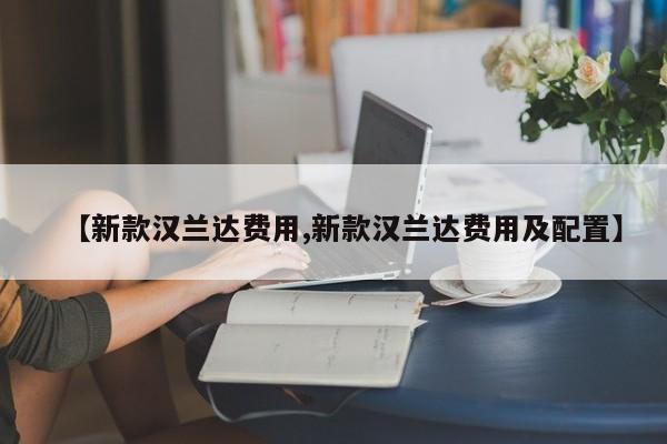 【新款汉兰达费用,新款汉兰达费用及配置】