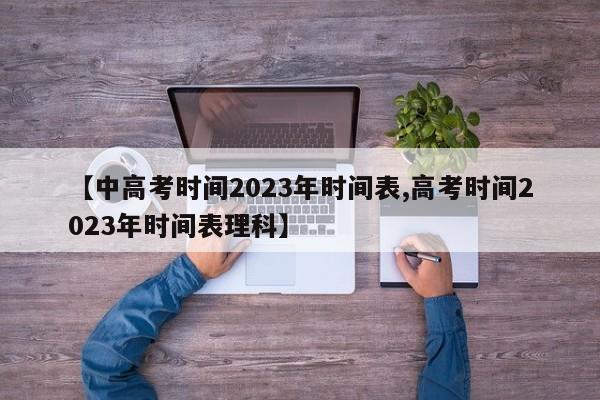 【中高考时间2023年时间表,高考时间2023年时间表理科】