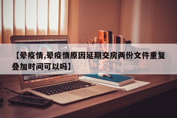 【晕疫情,晕疫情原因延期交房两份文件重复叠加时间可以吗】