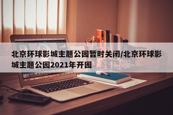 北京环球影城主题公园暂时关闭/北京环球影城主题公园2021年开园
