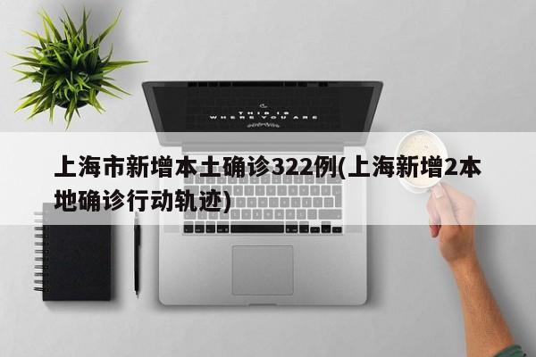 上海市新增本土确诊322例(上海新增2本地确诊行动轨迹)