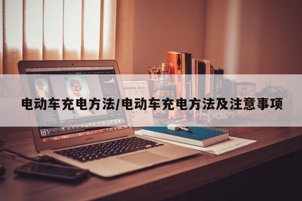 电动车充电方法/电动车充电方法及注意事项