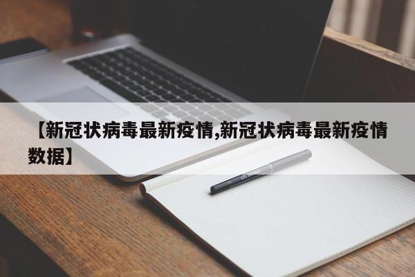 【新冠状病毒最新疫情,新冠状病毒最新疫情数据】