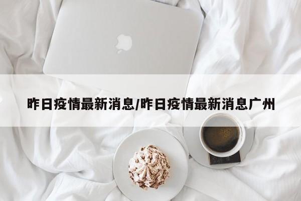 昨日疫情最新消息/昨日疫情最新消息广州