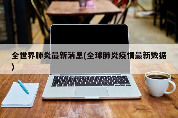 全世界肺炎最新消息(全球肺炎疫情最新数据)