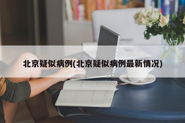 北京疑似病例(北京疑似病例最新情况)