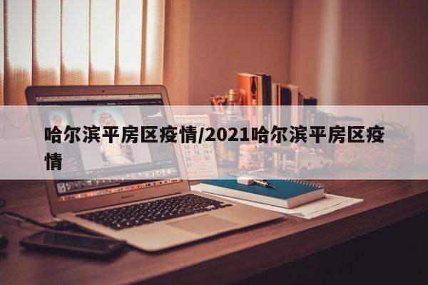 哈尔滨平房区疫情/2021哈尔滨平房区疫情