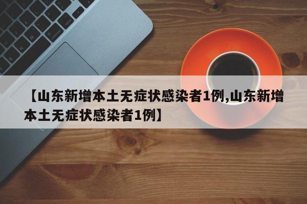【山东新增本土无症状感染者1例,山东新增本土无症状感染者1例】