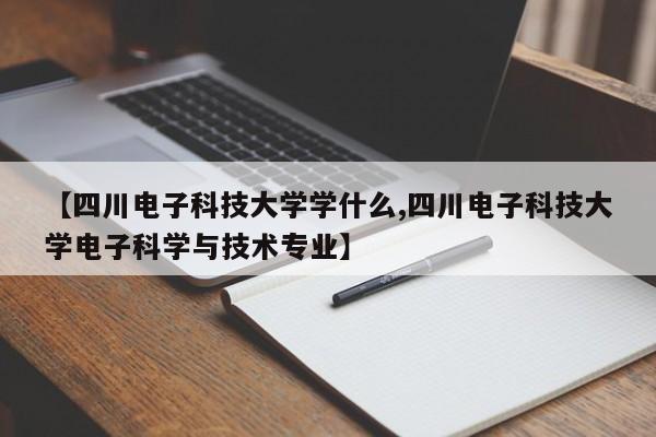 【四川电子科技大学学什么,四川电子科技大学电子科学与技术专业】