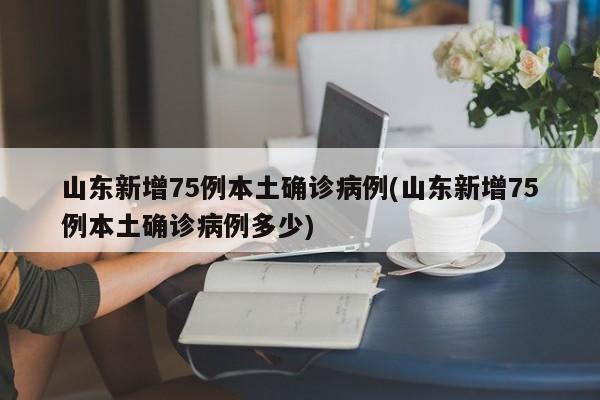 山东新增75例本土确诊病例(山东新增75例本土确诊病例多少)