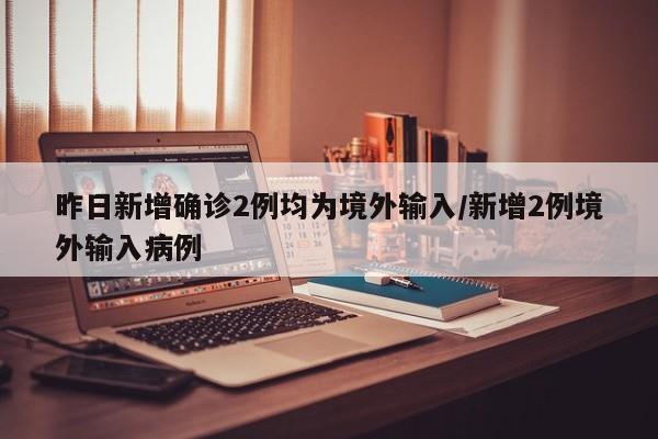 昨日新增确诊2例均为境外输入/新增2例境外输入病例