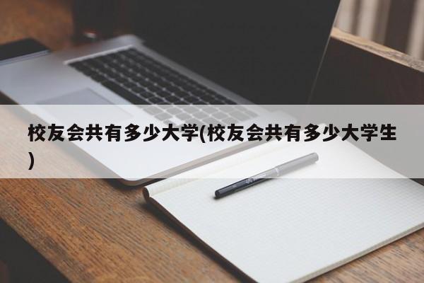 校友会共有多少大学(校友会共有多少大学生)