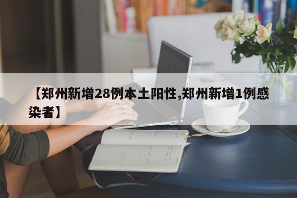 【郑州新增28例本土阳性,郑州新增1例感染者】