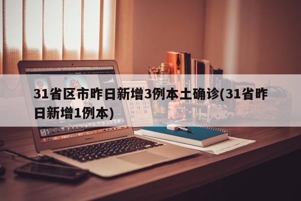 31省区市昨日新增3例本土确诊(31省昨日新增1例本)